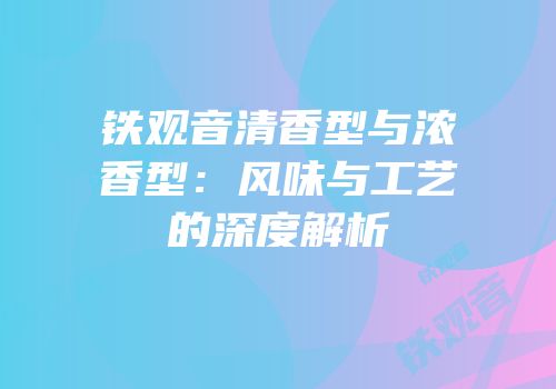 铁观音清香型与浓香型：风味与工艺的深度解析