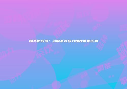 喝茶助戒烟：多种茶饮助力烟民戒烟成功