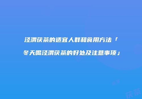 泾渭茯茶的适宜人群和食用方法「冬天喝泾渭茯茶的好处及注意事项」