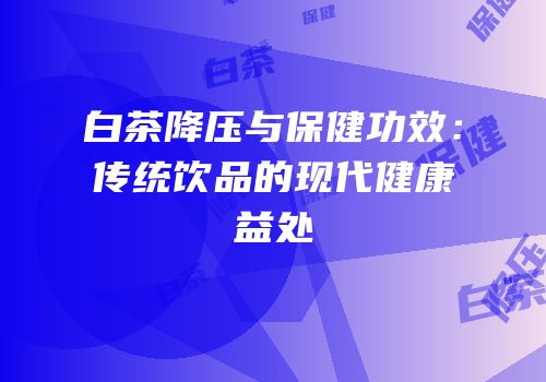 白茶降压与保健功效：传统饮品的现代健康益处