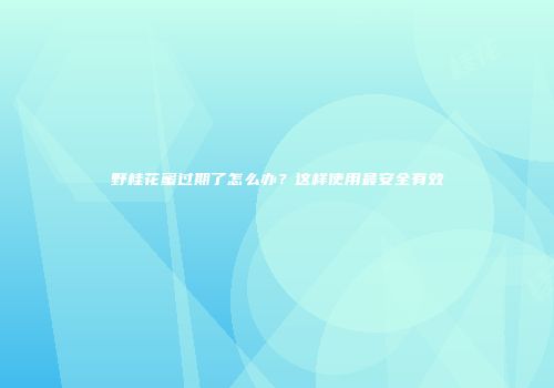 野桂花蜜过期了怎么办？这样使用最安全有效