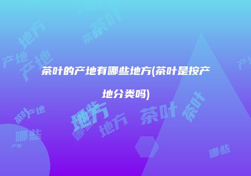 茶叶的产地有哪些地方(茶叶是按产地分类吗)