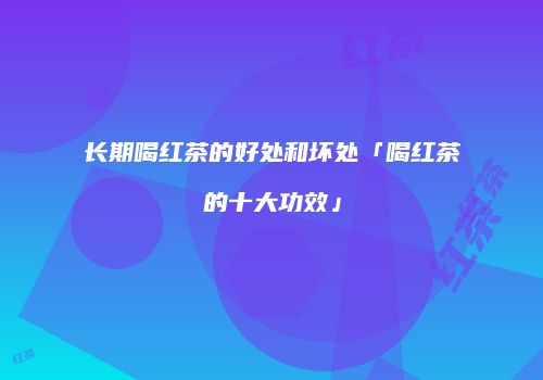 长期喝红茶的好处和坏处「喝红茶的十大功效」