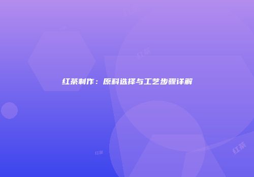 红茶制作：原料选择与工艺步骤详解