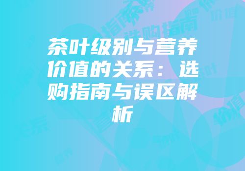 茶叶级别与营养价值的关系：选购指南与误区解析