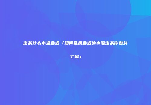 泡茶什么水温合适「如何选用合适的水温泡茶你做对了吗」