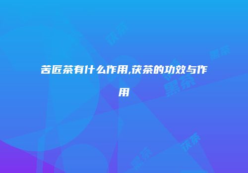 苦匠茶有什么作用,茯茶的功效与作用