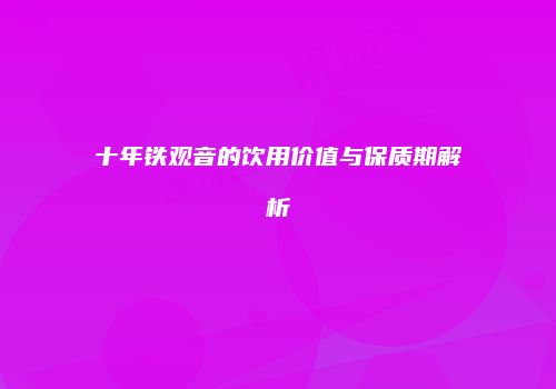十年铁观音的饮用价值与保质期解析