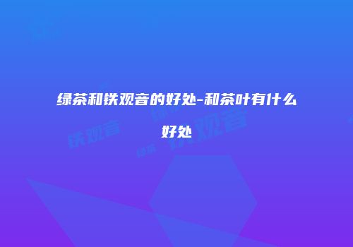 绿茶和铁观音的好处-和茶叶有什么好处