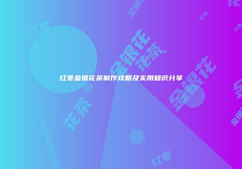 红枣金银花茶制作攻略及实用知识分享