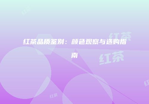 红茶品质鉴别：颜色观察与选购指南