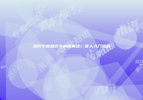 茶叶专业知识与术语解读：茶人入门指南