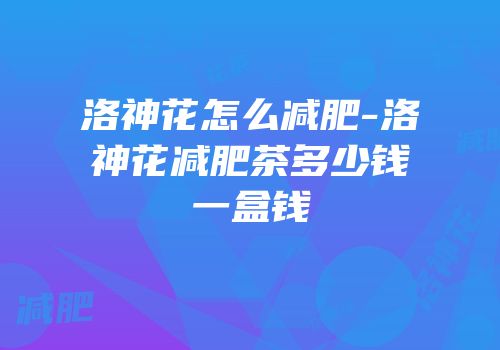 洛神花怎么减肥-洛神花减肥茶多少钱一盒钱