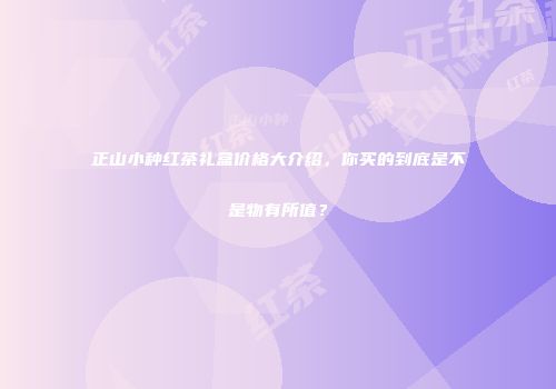 正山小种红茶礼盒价格大介绍，你买的到底是不是物有所值？