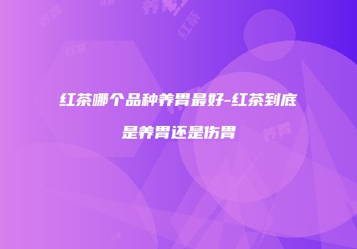 红茶哪个品种养胃最好-红茶到底是养胃还是伤胃