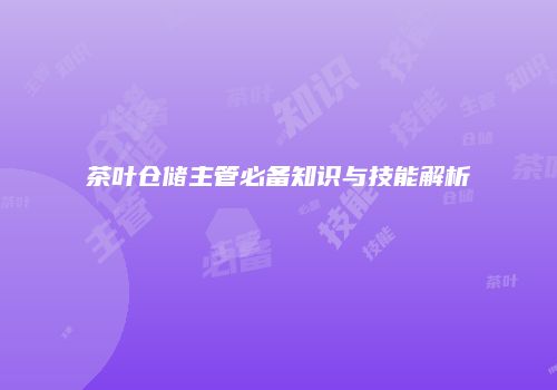 茶叶仓储主管必备知识与技能解析