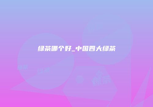 绿茶哪个好_中国四大绿茶