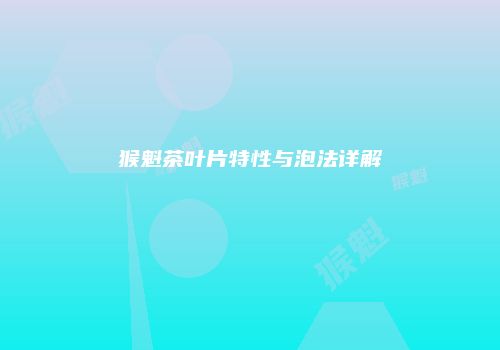 猴魁茶叶片特性与泡法详解