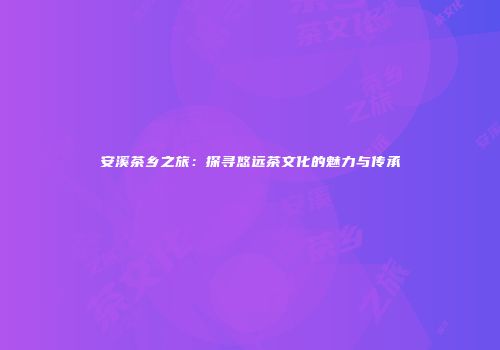 安溪茶乡之旅：探寻悠远茶文化的魅力与传承