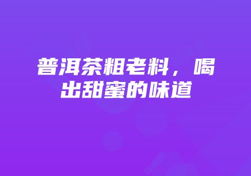 普洱茶粗老料，喝出甜蜜的味道