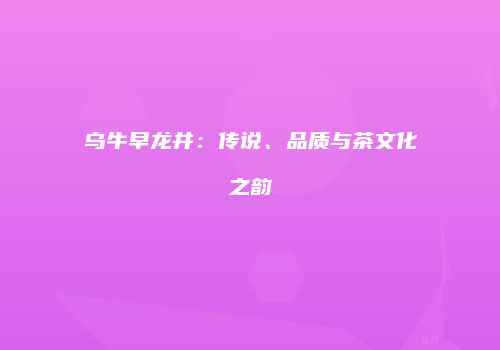 乌牛早龙井：传说、品质与茶文化之韵