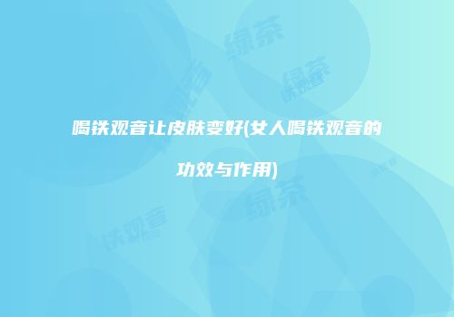 喝铁观音让皮肤变好(女人喝铁观音的功效与作用)