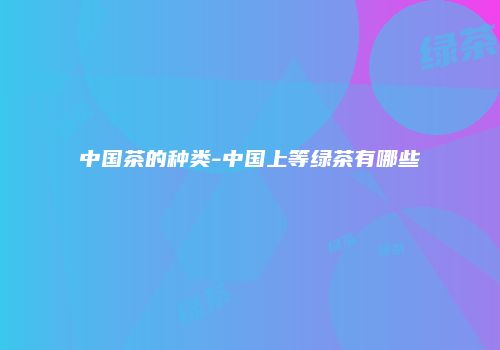 中国茶的种类-中国上等绿茶有哪些