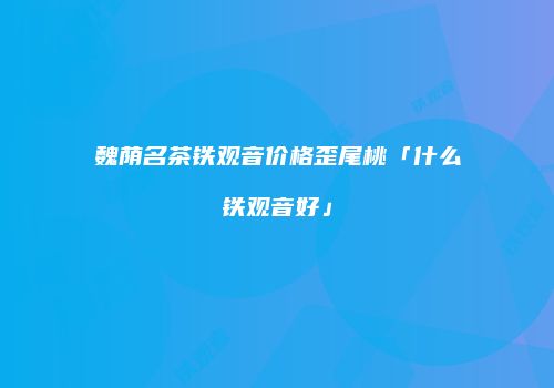魏荫名茶铁观音价格歪尾桃「什么铁观音好」