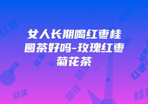 女人长期喝红枣桂圆茶好吗-玫瑰红枣菊花茶
