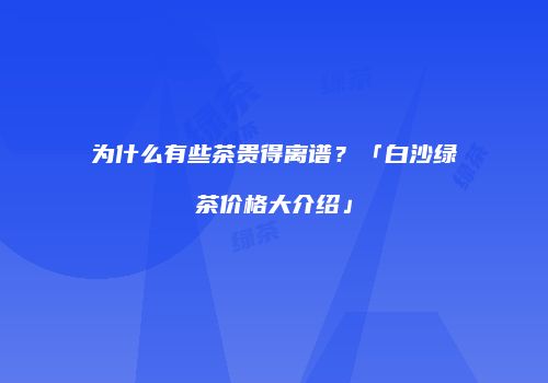 为什么有些茶贵得离谱？「白沙绿茶价格大介绍」