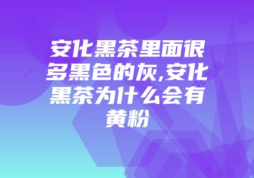安化黑茶里面很多黑色的灰,安化黑茶为什么会有黄粉