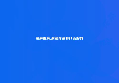 茉莉香茶,茉莉花茶有什么好的