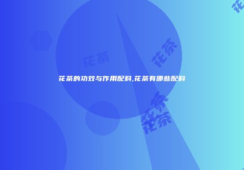 花茶的功效与作用配料,花茶有哪些配料