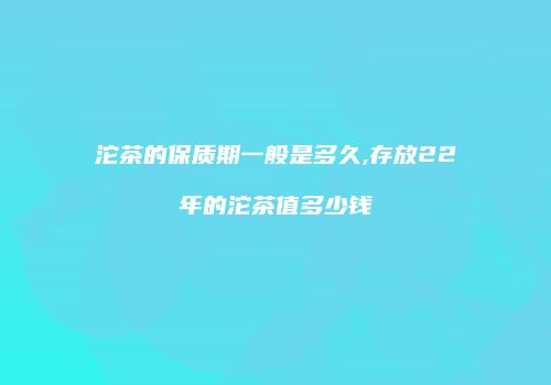 沱茶的保质期一般是多久,存放22年的沱茶值多少钱