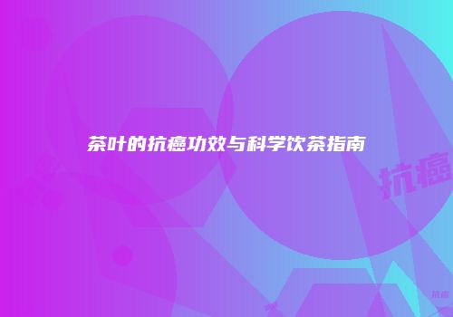 茶叶的抗癌功效与科学饮茶指南