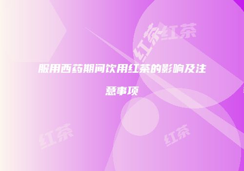 服用西药期间饮用红茶的影响及注意事项