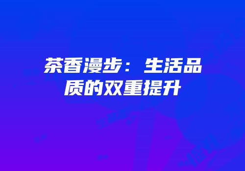 茶香漫步：生活品质的双重提升