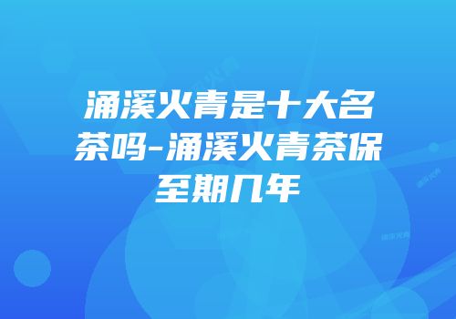 涌溪火青是十大名茶吗-涌溪火青茶保至期几年