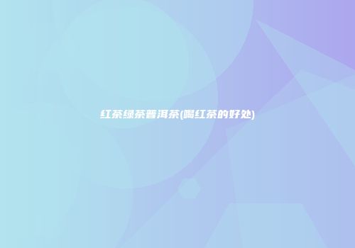 红茶绿茶普洱茶(喝红茶的好处)