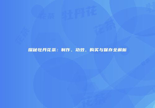 探秘牡丹花茶：制作、功效、购买与保存全解析