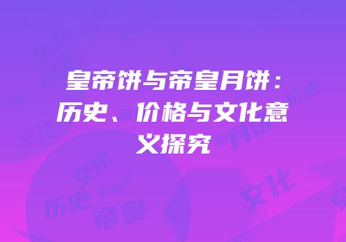 皇帝饼与帝皇月饼：历史、价格与文化意义探究