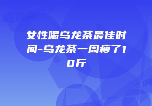 女性喝乌龙茶最佳时间-乌龙茶一周瘦了10斤