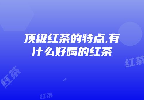 顶级红茶的特点,有什么好喝的红茶