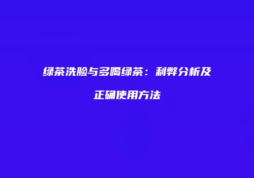 绿茶洗脸与多喝绿茶：利弊分析及正确使用方法