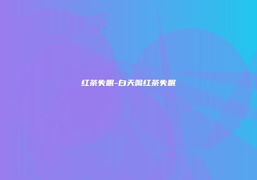 红茶失眠-白天喝红茶失眠