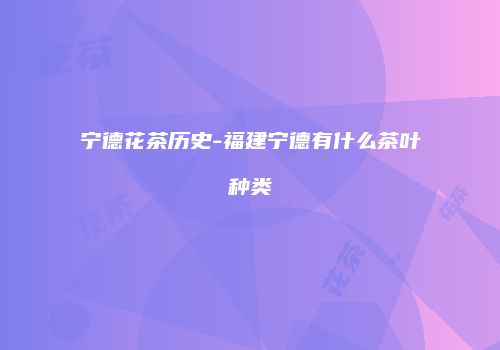 宁德花茶历史-福建宁德有什么茶叶种类