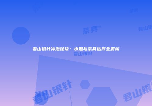 君山银针冲泡秘诀：水温与茶具选择全解析