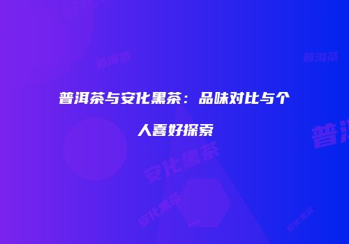 普洱茶与安化黑茶：品味对比与个人喜好探索