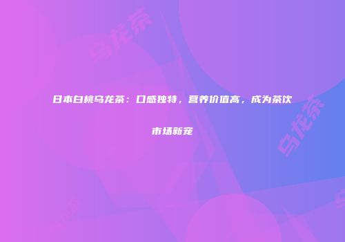 日本白桃乌龙茶：口感独特，营养价值高，成为茶饮市场新宠