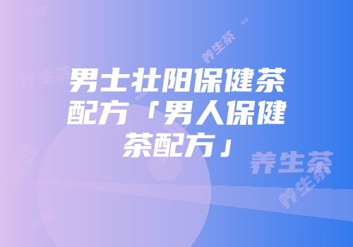 男士壮阳保健茶配方「男人保健茶配方」